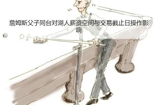 詹姆斯父子同台对湖人薪资空间与交易截止日操作影响