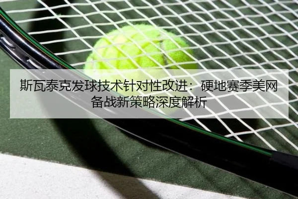 斯瓦泰克发球技术针对性改进：硬地赛季美网备战新策略深度解析