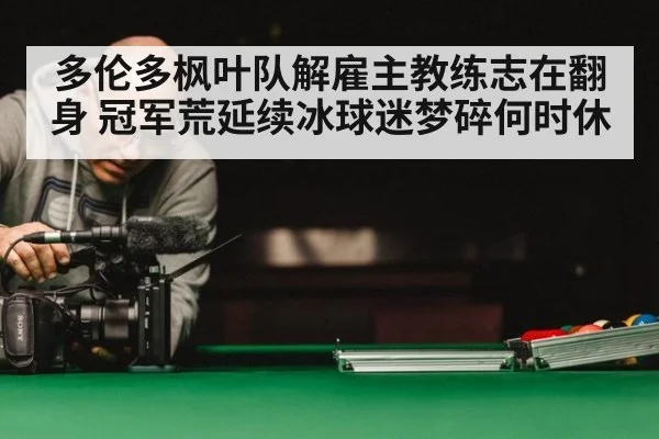 多伦多枫叶队解雇主教练志在翻身 冠军荒延续冰球迷梦碎何时休