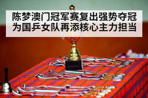 陈梦澳门冠军赛复出强势夺冠为国乒女队再添核心主力担当
