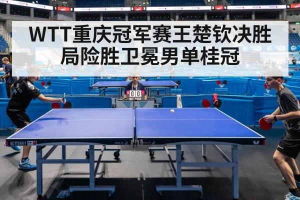 WTT重庆冠军赛王楚钦决胜局险胜卫冕男单桂冠