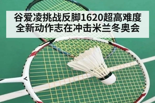 谷爱凌挑战反脚1620超高难度全新动作志在冲击米兰冬奥会