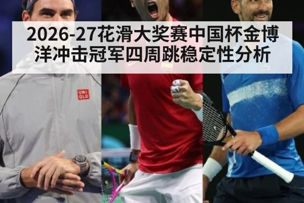 2026-27花滑大奖赛中国杯金博洋冲击冠军四周跳稳定性分析
