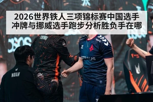 2026世界铁人三项锦标赛中国选手冲牌与挪威选手跑步分析胜负手在哪